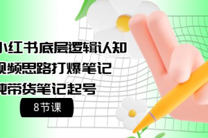 提高小红书底层逻辑认知+短视频思路打爆笔记+纯带货笔记起号（8节课）