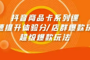 抖音商品卡系列课：快速提升体验分/店群爆款玩法/超级爆款玩法