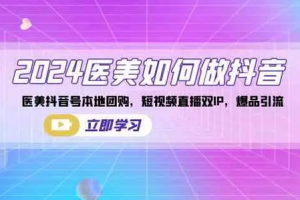 2024医美如何做医美类抖音号，本地团购、短视频直播双ip爆品引流
