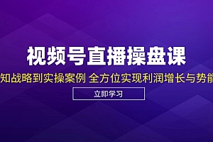 视频号直播操盘课，从认知战略到实操案例 全方位实现利润增长与势能提升