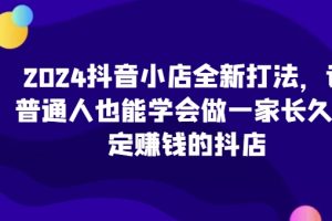 2024 抖店升级玩法：零基础打造长期稳定盈利抖音小店