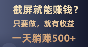 截屏就能赚钱：0门槛，100%有收益，一天躺赚500+！