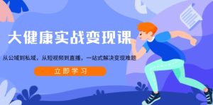 大健康实战变现课：一站式解决从公域到私域，短视频到直播的变现难题