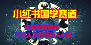 小红书国学赛道：电脑批量操作，不挑人不封号，日入4张！