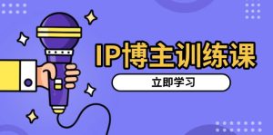 IP 博主养成特训课：精准定位，热门赛道推荐，涨粉架构搭建，吸粉视频制作