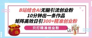 B 站 结合 AI 无脑引流创业粉：10 分钟产出一条作品，矩阵操作日引 300 + 精准创业粉