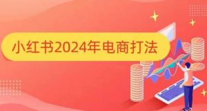 小红书2024年电商打法：手把手教你如何打爆小红书店铺！