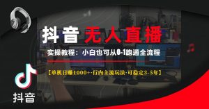 抖音无人直播实操秘籍：单机日赚 1000+，小白轻松上手，稳赚 3 – 5 年