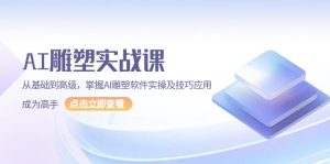 AI雕塑实战课：从基础到高级，掌握AI雕塑软件实操及技巧应用！