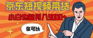 京东短视频带货实战教程：小白月入 9k + 不是梦，详细步骤全知晓