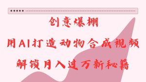 AI 动物合成视频创意变现秘籍：创意无限，开启月入过万通道，流量财富滚滚来