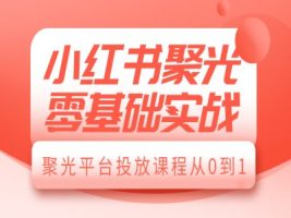 小红书聚光零基础实战：投放课程，从0到1的实战指南！