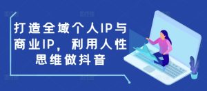 打造全域个人IP与商业IP：利用人性思维做抖音