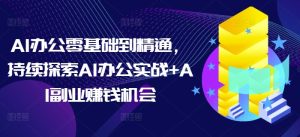 AI办公零基础到精通：持续探索AI办公实战+AI副业赚钱机会！