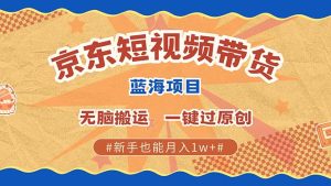2025新风口：京东短视频带货，批量搬运，单号月入过万，潜力无限！