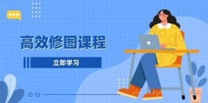 高效修图课程：后期处理图片，1分钟快修3分钟精修，提升修图效率！