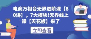 80 讲电商万相台无界进阶天花板课程：7 大模块深度剖析，电商运营进阶必备