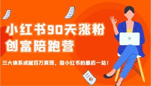 小红书的90天增粉财富陪跑营，三大体系造就上百万转现，做小红书的最后一站！