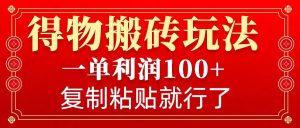 得物搬砖无门槛玩法，一单利润100+，无脑操作会复制粘贴就行