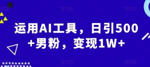 AI工具运用：日引500+男粉，后端变现1W+的策略