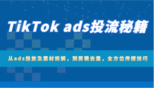 TikTok ads投流秘笈：从ads推广及素材内容拆卸，到视频剪辑去重复，多方位教给方法