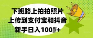 支付宝抖音照片上传：下班路上拍照片，新手日入100+