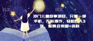 冷门儿童故事项目：一部手机无脑操作，日入3张，保姆级教程+资料