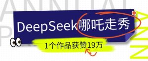 DeepSeek做抖音爆红的AI哪咤走秀视频，1个作品点赞19万 ，我教你怎么做