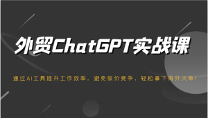 出口外贸ChatGPT实战演练课，根据AI专用工具提高工作效率，防止恶性竞争，轻松拿下国外股票大单！