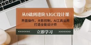 从0础到升阶AIGC设计课：页面实际操作，光与影操纵，AI专用工具应用，打造出全能型室内设计师