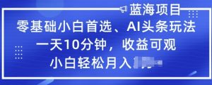 零基础新手优选，AI今日头条游戏玩法，一天10min，收益可观，新手轻轻松松月入了W