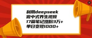 运用deepseek做新中式中医养生视频，17篇手记增粉3万 ，单日转现1k