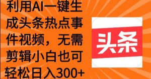 运用AI一键生成头条热点事情 新手也可以轻轻松松日入3张
