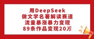 用DeepSeek做文学类名著解读跑道，总流量疯涨暴力行为转现，89条著作转现20W