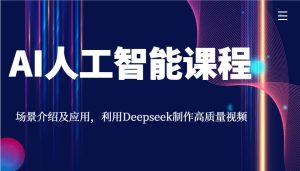 AI人工智能课程，情景详细介绍与应用，运用Deepseek制做高品质短视频