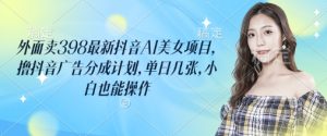 外边卖398最新抖音AI漂亮美女新项目，撸抖音信息流分为方案，单日多张，新手也可以实际操作