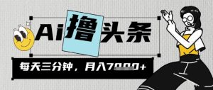 AI撸今日头条，三天必养号，当日出文，隔日见盈利，三分钟一条，没脑子拷贝月收7k