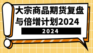 大宗商品期货复盘总结与倍增计划：鉴别市场前景、优化交易对策，提高营运能力！（升级）