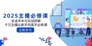 2025网络主播必修课程：含话术本与实战演练拆卸，一定网络主播从初学者到大神必修课程