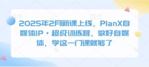 2025年2月新授课发布，PlanX自媒体平台IP·非常夏令营，搞好自媒体平台，学这一门课就行了