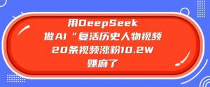 用DeepSeek做AI“复生历史名人”短视频，20条短视频增粉10.2W，挣麻木了