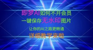 即梦AI怎样才能不开通会员，一键保存无水印图片，使你的AI之途更顺畅，详尽课堂教学来了