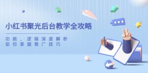 小红书的聚光镜后台管理课堂教学攻略大全，作用、逻辑性深度解读，帮助你把握推广方法