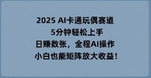 2025 AI卡通人偶跑道，5min快速上手，日入多张，全过程AI实际操作，新手也可以引流矩阵变大盈利