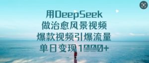 用DeepSeek做痊愈美景视频，爆款短视频引爆流量，单日转现好几张