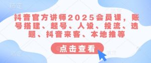 抖音官网老师2025VIP课，账户构建、养号、人物关系、投流、论文选题、抖音视频客人、当地推等