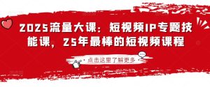 2025流量多课：小视频IP专题讲座技能课，25年最出色的短视频课程