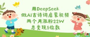 用DeepSeek做AI古诗文启蒙视频，2个月增粉22W，总转现5个数