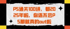 PS过关100讲，都2025年啦，你不会PS那确实out啦