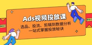 Ads视频投放课全面解析：选款、投流、视频剪辑到数据统计分析，一站式把握推广窍门